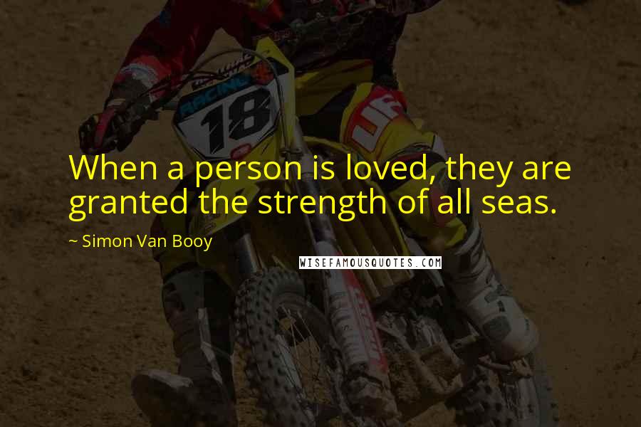 Simon Van Booy Quotes: When a person is loved, they are granted the strength of all seas.