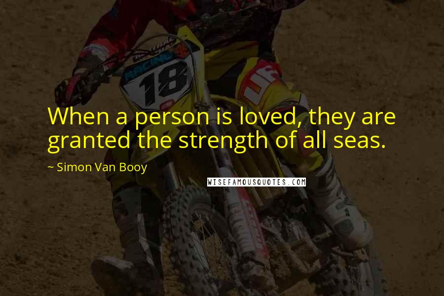 Simon Van Booy Quotes: When a person is loved, they are granted the strength of all seas.