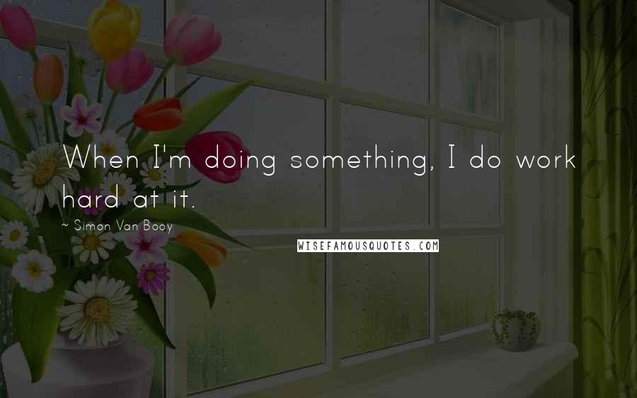 Simon Van Booy Quotes: When I'm doing something, I do work hard at it.