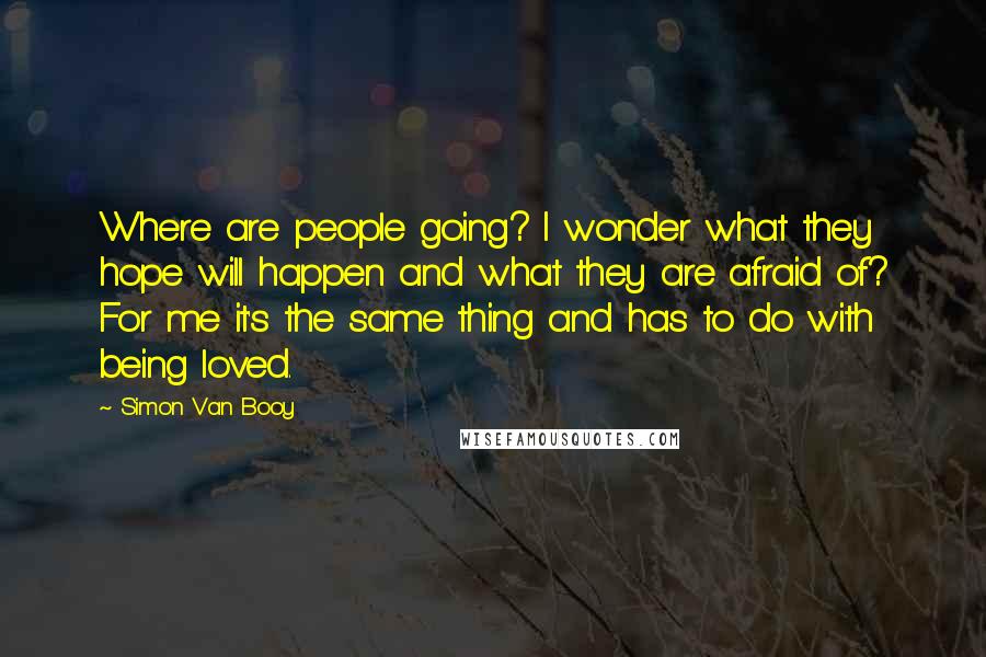 Simon Van Booy Quotes: Where are people going? I wonder what they hope will happen and what they are afraid of? For me it's the same thing and has to do with being loved.