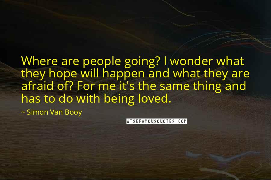 Simon Van Booy Quotes: Where are people going? I wonder what they hope will happen and what they are afraid of? For me it's the same thing and has to do with being loved.