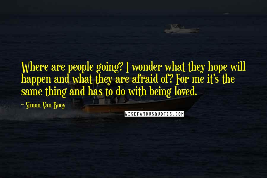 Simon Van Booy Quotes: Where are people going? I wonder what they hope will happen and what they are afraid of? For me it's the same thing and has to do with being loved.