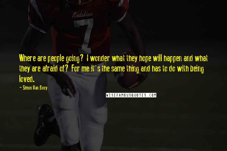 Simon Van Booy Quotes: Where are people going? I wonder what they hope will happen and what they are afraid of? For me it's the same thing and has to do with being loved.