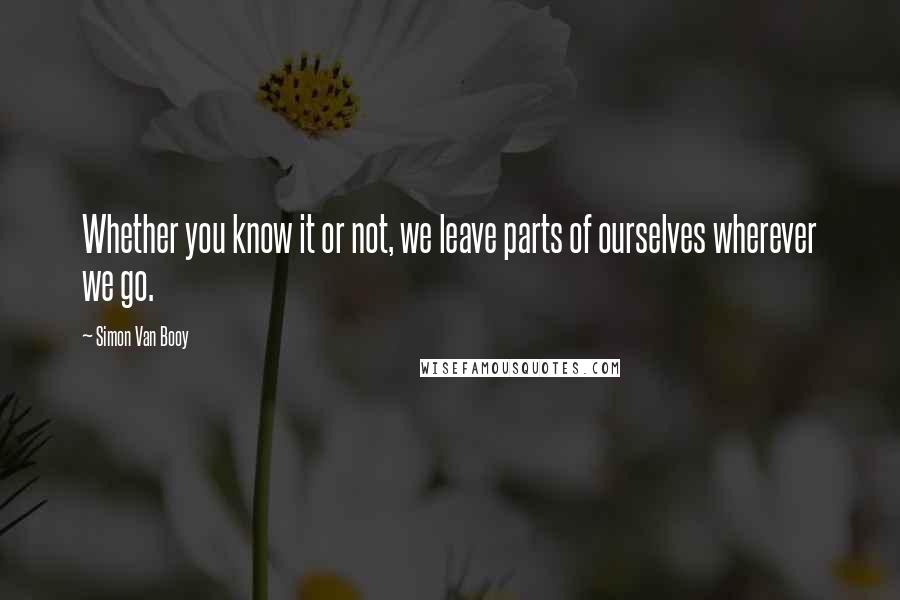 Simon Van Booy Quotes: Whether you know it or not, we leave parts of ourselves wherever we go.