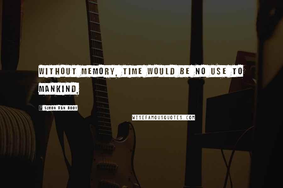 Simon Van Booy Quotes: Without memory, time would be no use to mankind,