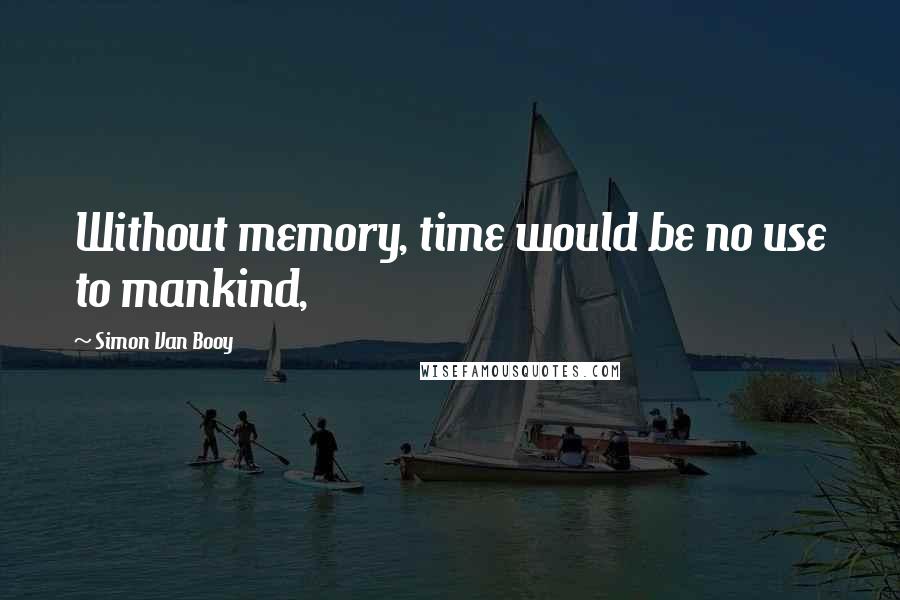 Simon Van Booy Quotes: Without memory, time would be no use to mankind,