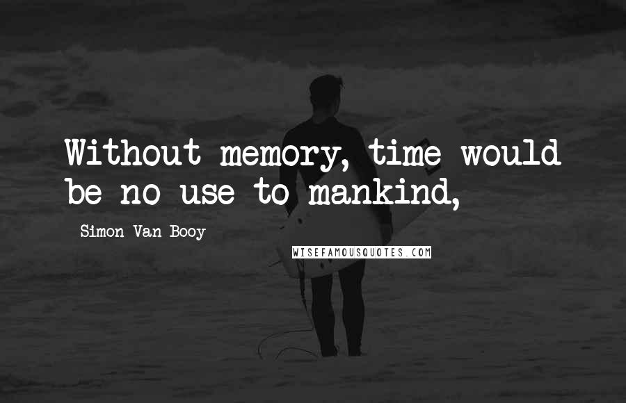 Simon Van Booy Quotes: Without memory, time would be no use to mankind,