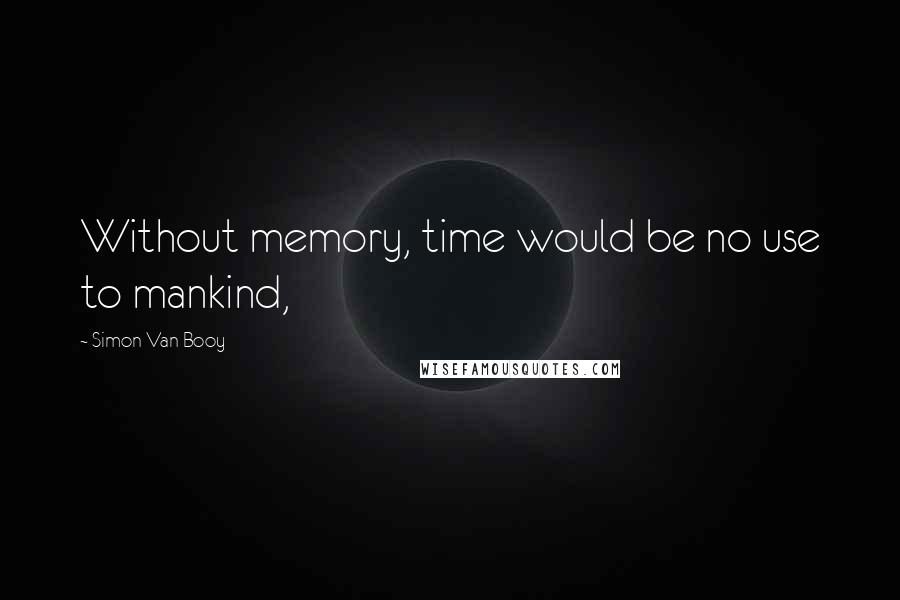 Simon Van Booy Quotes: Without memory, time would be no use to mankind,