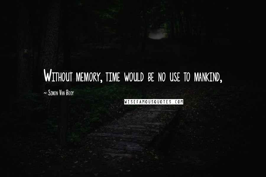 Simon Van Booy Quotes: Without memory, time would be no use to mankind,