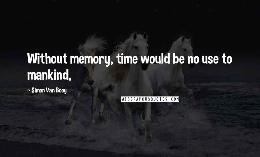 Simon Van Booy Quotes: Without memory, time would be no use to mankind,