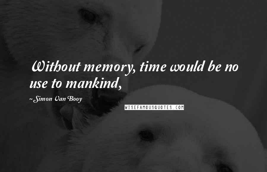 Simon Van Booy Quotes: Without memory, time would be no use to mankind,