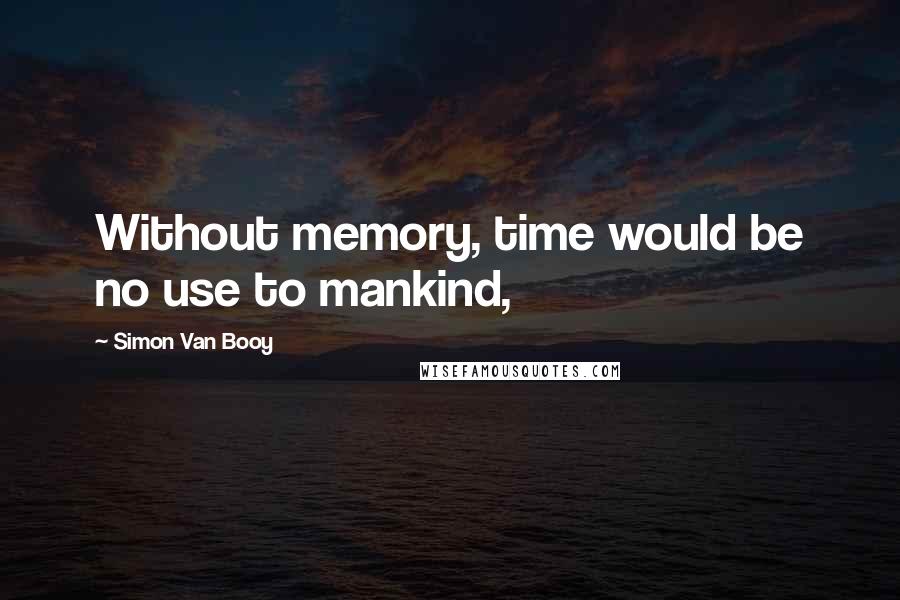 Simon Van Booy Quotes: Without memory, time would be no use to mankind,