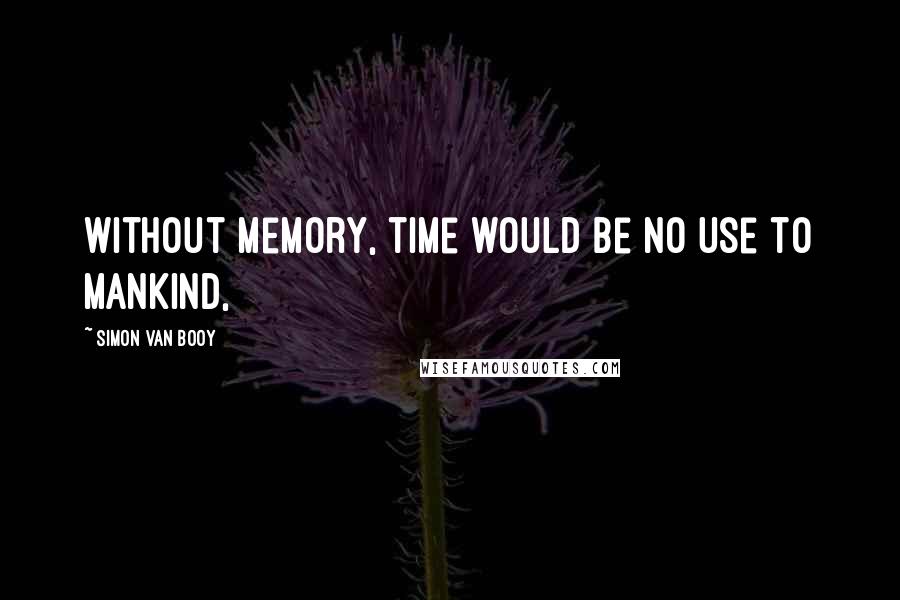 Simon Van Booy Quotes: Without memory, time would be no use to mankind,