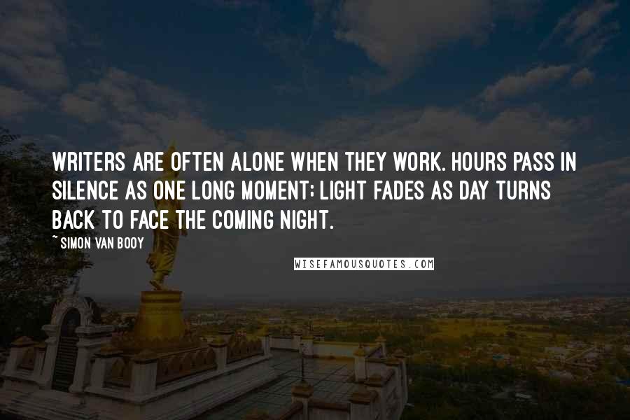 Simon Van Booy Quotes: Writers are often alone when they work. Hours pass in silence as one long moment; light fades as day turns back to face the coming night.