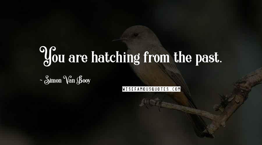 Simon Van Booy Quotes: You are hatching from the past.