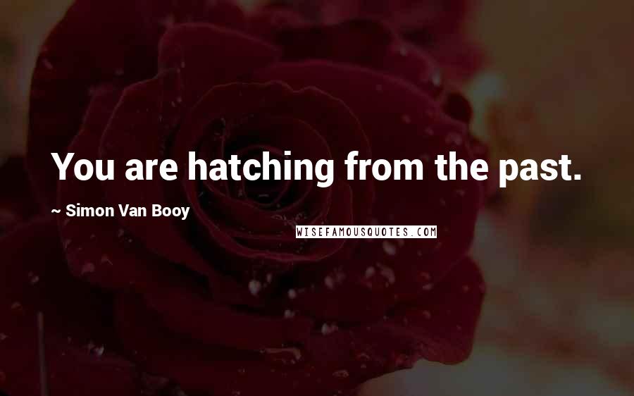 Simon Van Booy Quotes: You are hatching from the past.