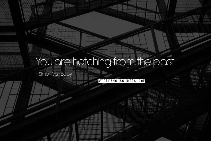 Simon Van Booy Quotes: You are hatching from the past.