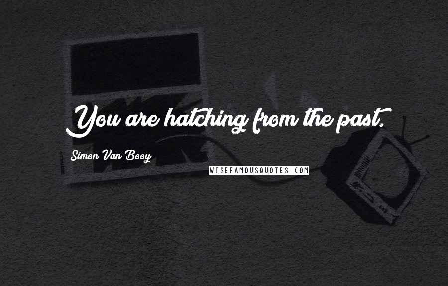 Simon Van Booy Quotes: You are hatching from the past.