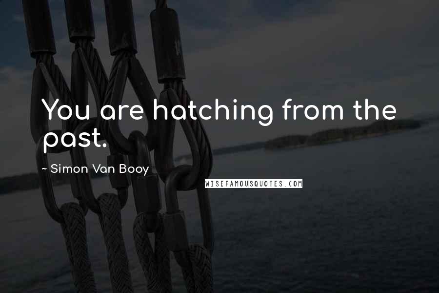 Simon Van Booy Quotes: You are hatching from the past.