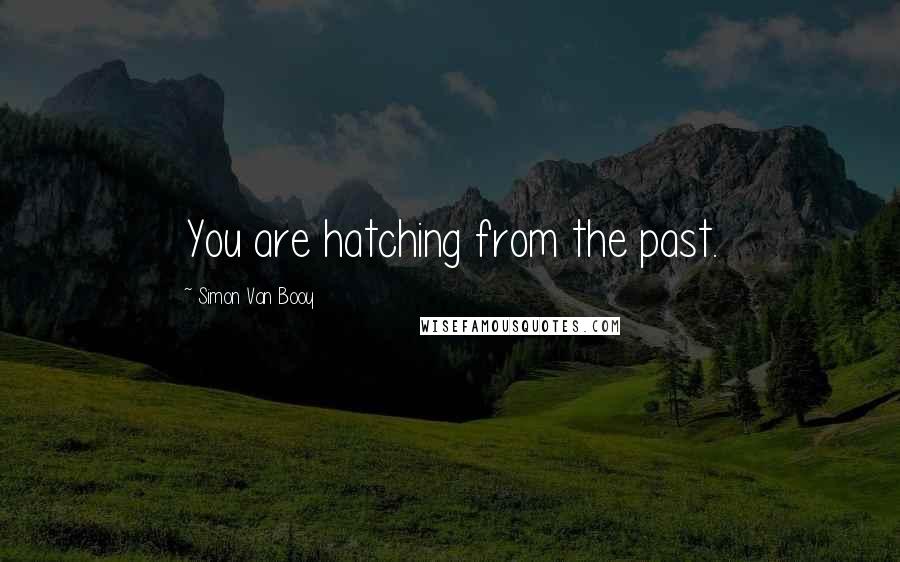 Simon Van Booy Quotes: You are hatching from the past.