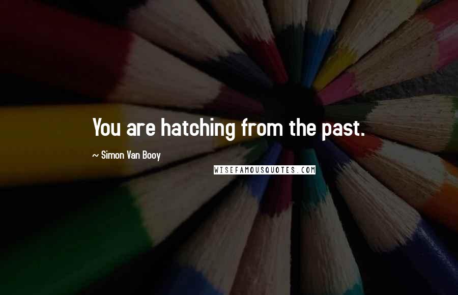 Simon Van Booy Quotes: You are hatching from the past.