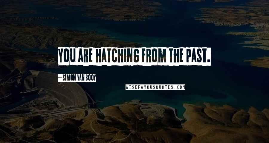 Simon Van Booy Quotes: You are hatching from the past.