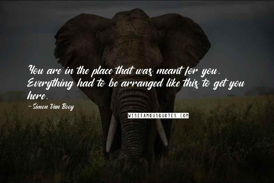 Simon Van Booy Quotes: You are in the place that was meant for you. Everything had to be arranged like this to get you here.