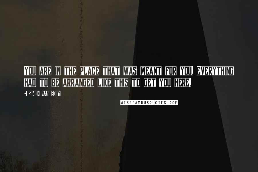 Simon Van Booy Quotes: You are in the place that was meant for you. Everything had to be arranged like this to get you here.