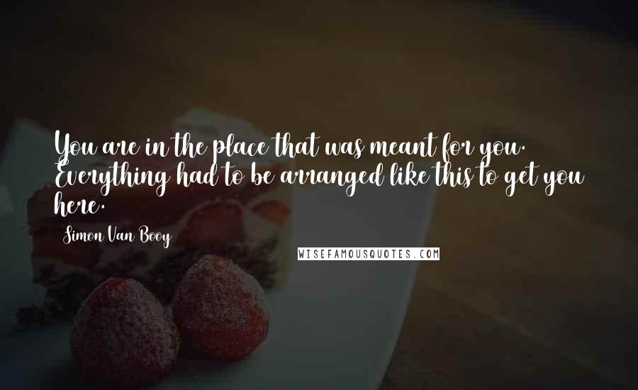 Simon Van Booy Quotes: You are in the place that was meant for you. Everything had to be arranged like this to get you here.