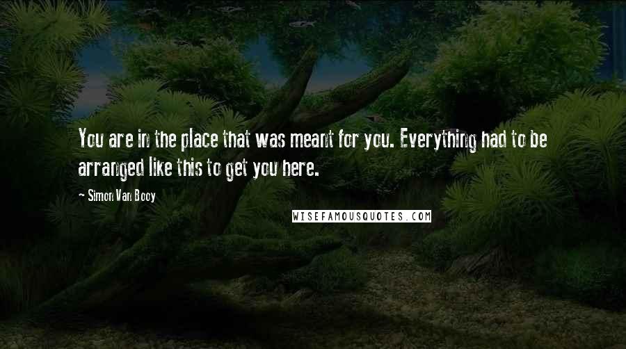 Simon Van Booy Quotes: You are in the place that was meant for you. Everything had to be arranged like this to get you here.