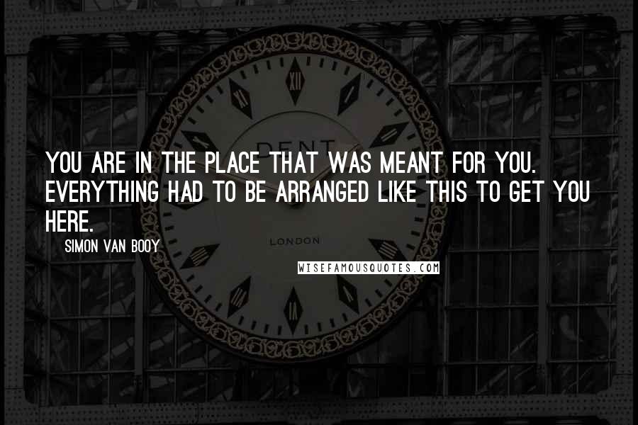 Simon Van Booy Quotes: You are in the place that was meant for you. Everything had to be arranged like this to get you here.