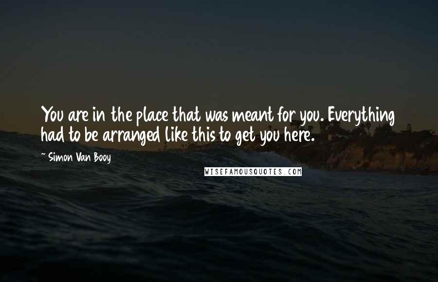 Simon Van Booy Quotes: You are in the place that was meant for you. Everything had to be arranged like this to get you here.