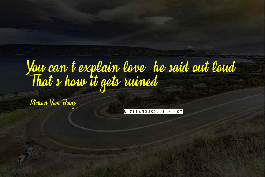 Simon Van Booy Quotes: You can't explain love" he said out loud. "That's how it gets ruined.