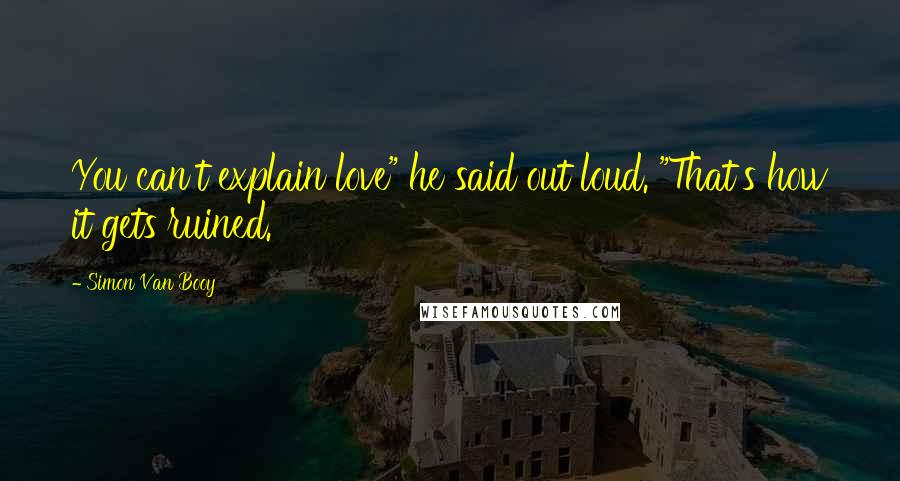 Simon Van Booy Quotes: You can't explain love" he said out loud. "That's how it gets ruined.