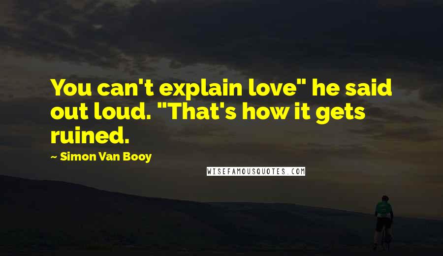 Simon Van Booy Quotes: You can't explain love" he said out loud. "That's how it gets ruined.