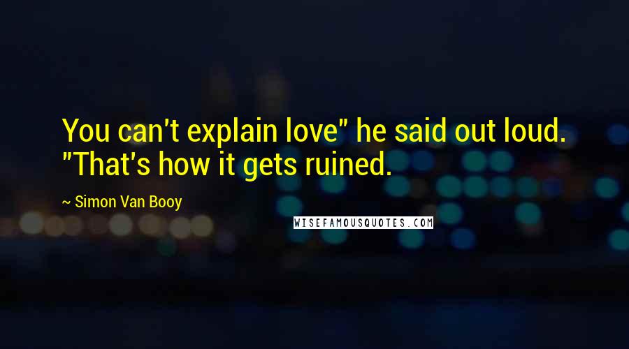 Simon Van Booy Quotes: You can't explain love" he said out loud. "That's how it gets ruined.
