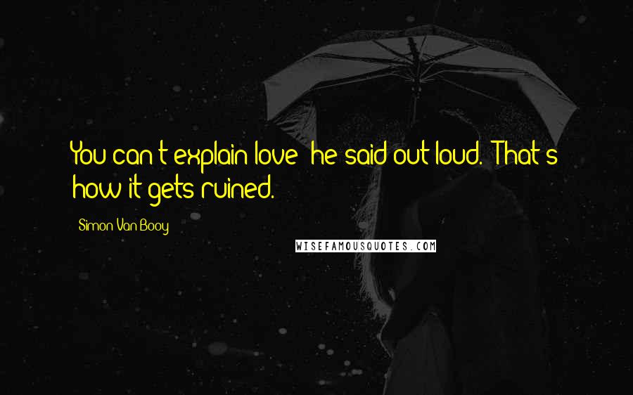 Simon Van Booy Quotes: You can't explain love" he said out loud. "That's how it gets ruined.