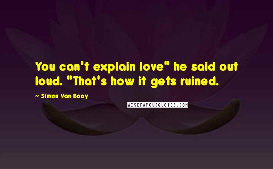 Simon Van Booy Quotes: You can't explain love" he said out loud. "That's how it gets ruined.