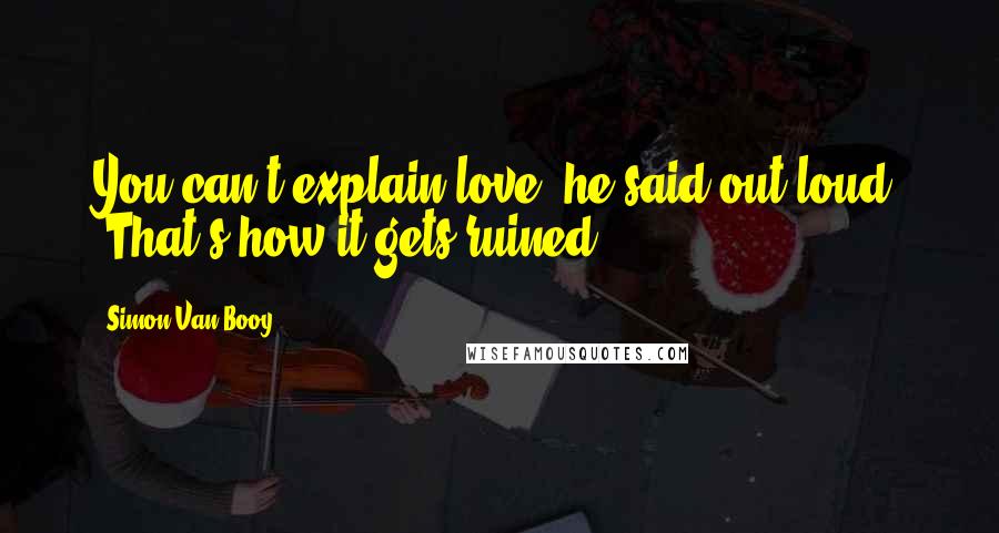 Simon Van Booy Quotes: You can't explain love" he said out loud. "That's how it gets ruined.