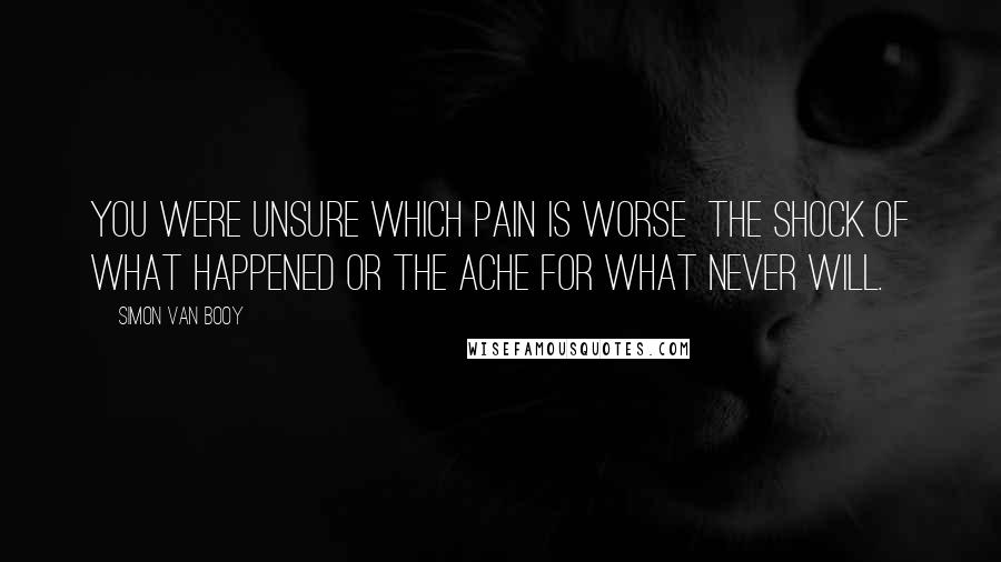 Simon Van Booy Quotes: You were unsure which pain is worse the shock of what happened or the ache for what never will.