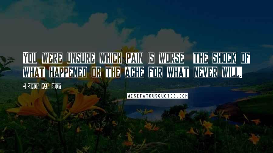 Simon Van Booy Quotes: You were unsure which pain is worse the shock of what happened or the ache for what never will.