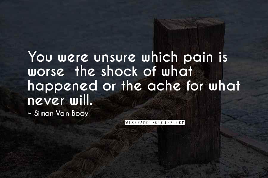 Simon Van Booy Quotes: You were unsure which pain is worse the shock of what happened or the ache for what never will.