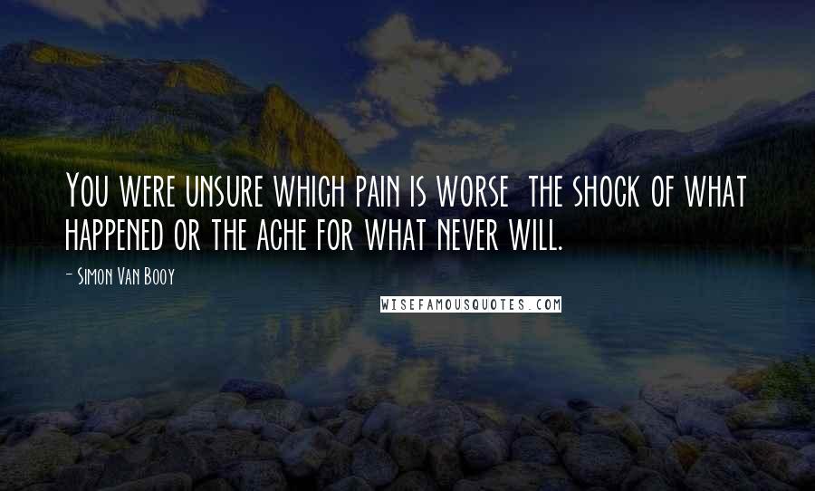Simon Van Booy Quotes: You were unsure which pain is worse the shock of what happened or the ache for what never will.