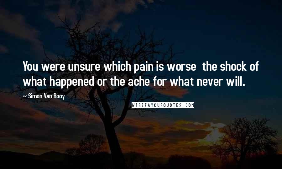 Simon Van Booy Quotes: You were unsure which pain is worse the shock of what happened or the ache for what never will.