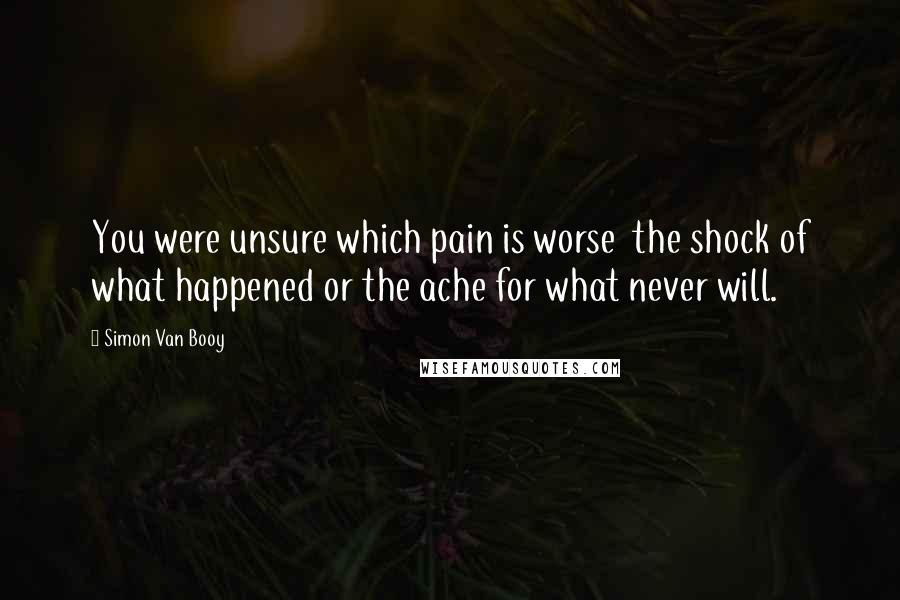 Simon Van Booy Quotes: You were unsure which pain is worse the shock of what happened or the ache for what never will.