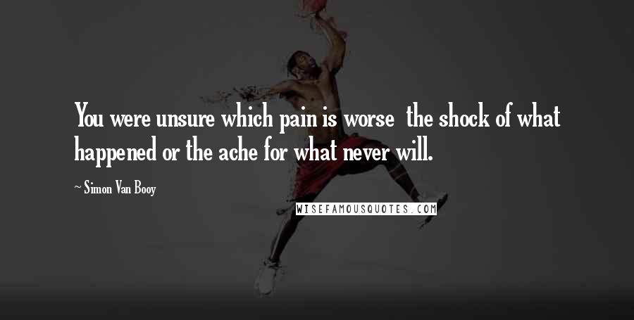 Simon Van Booy Quotes: You were unsure which pain is worse the shock of what happened or the ache for what never will.