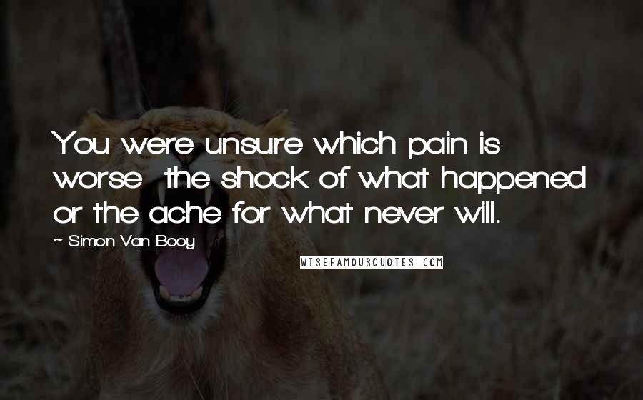 Simon Van Booy Quotes: You were unsure which pain is worse the shock of what happened or the ache for what never will.