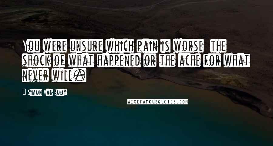 Simon Van Booy Quotes: You were unsure which pain is worse the shock of what happened or the ache for what never will.