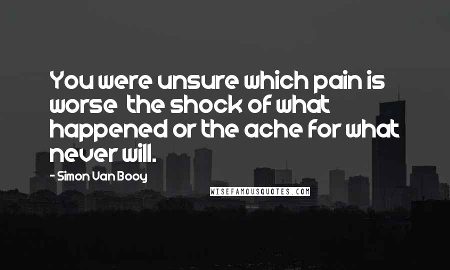 Simon Van Booy Quotes: You were unsure which pain is worse the shock of what happened or the ache for what never will.
