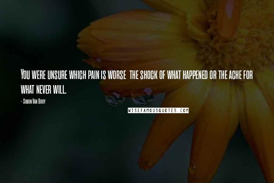 Simon Van Booy Quotes: You were unsure which pain is worse the shock of what happened or the ache for what never will.